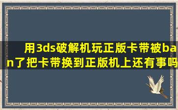 用3ds破解机玩正版卡带被ban了把卡带换到正版机上还有事吗?