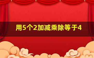 用5个2加减乘除等于4