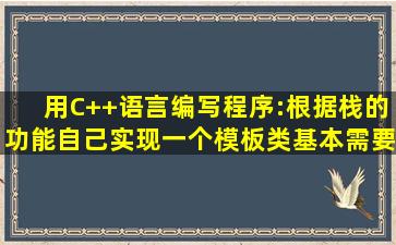 用C++语言编写程序:根据栈的功能,自己实现一个模板类。基本需要...