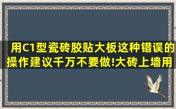 用C1型瓷砖胶贴大板,这种错误的操作,建议千万不要做!大砖上墙用对...