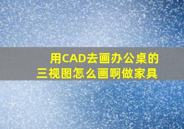 用CAD去画办公桌的三视图怎么画啊,做家具