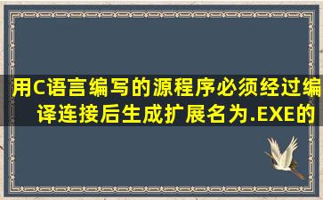 用C语言编写的源程序必须经过编译连接后,生成扩展名为.EXE的可...