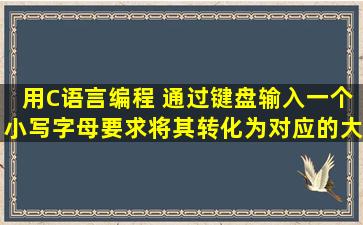 用C语言编程 通过键盘输入一个小写字母,要求将其转化为对应的大写...