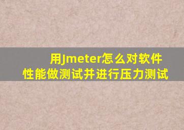 用Jmeter怎么对软件性能做测试,并进行压力测试