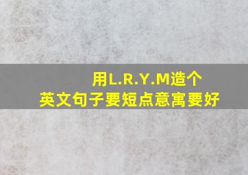 用L.R.Y.M造个英文句子,要短点(意寓要好)