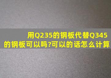 用Q235的钢板代替Q345的钢板可以吗?可以的话怎么计算