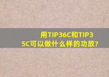 用TIP36C和TIP35C可以做什么样的功放?