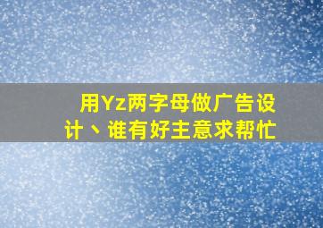 用Yz两字母做广告设计丶谁有好主意求帮忙