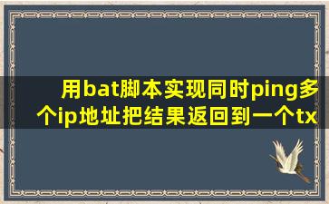 用bat脚本实现同时ping多个ip地址把结果返回到一个txt文本内容如果...