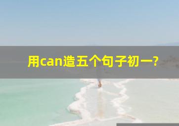 用can造五个句子,初一?