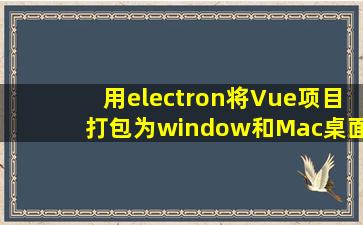 用electron将Vue项目打包为window和Mac桌面应用 (electronpackager...