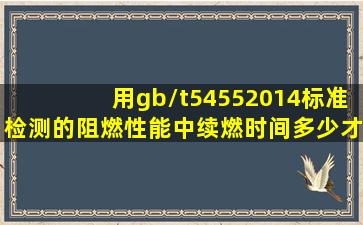 用gb/t54552014标准检测的阻燃性能中续燃时间多少才算是阻燃性能...