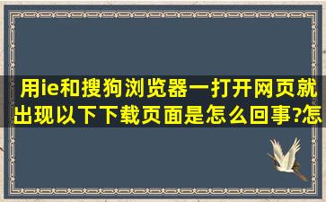 用ie和搜狗浏览器一打开网页就出现以下下载页面,是怎么回事?怎样...