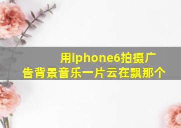 用iphone6拍摄广告背景音乐,一片云在飘那个。。。