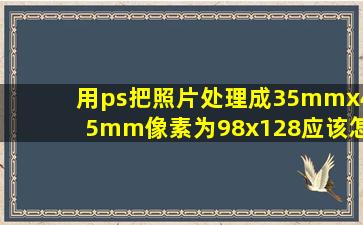 用ps把照片处理成35mmx45mm,像素为98x128,应该怎么调整