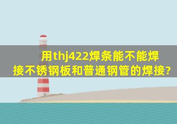 用thj422焊条能不能焊接不锈钢板和普通钢管的焊接?