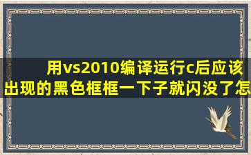 用vs2010编译,运行c后应该出现的黑色框框一下子就闪没了,怎么弄?