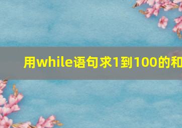 用while语句求1到100的和