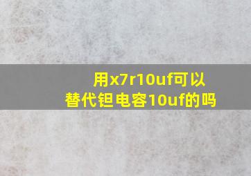 用x7r10uf可以替代钽电容10uf的吗