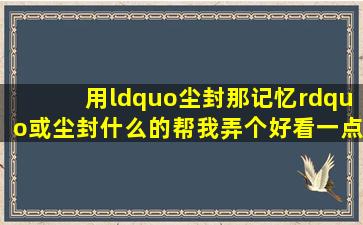 用“尘封那记忆”或尘封什么的。帮我弄个好看一点的网名。谢谢