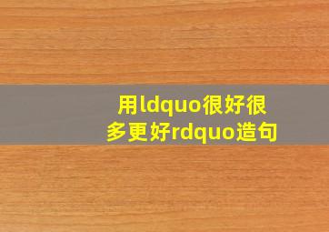 用“很好、很多、更好”造句