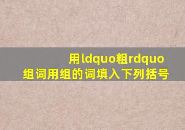 用“粗”组词,用组的词填入下列括号