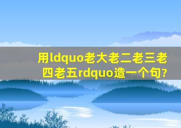 用“老大老二老三老四老五”造一个句?