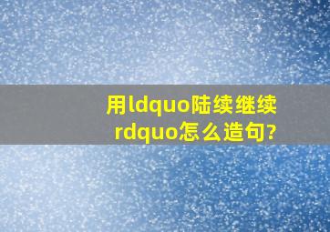 用“陆续、继续”怎么造句?