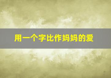 用一个字比作妈妈的爱