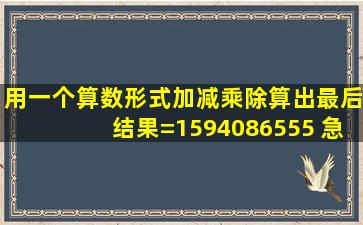 用一个算数形式(加减乘除)算出最后结果=1594086555 急!在线登 大神