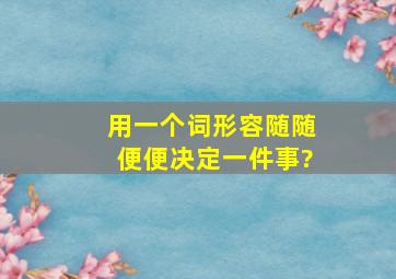 用一个词形容随随便便决定一件事?