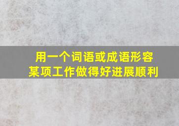 用一个词语或成语形容某项工作做得好,进展顺利