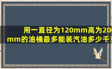 用一直径为120mm,高为200mm的油桶,最多能装汽油多少千克?