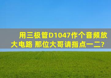 用三极管D1047作个音频放大电路 那位大哥请指点一二?