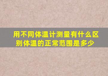 用不同体温计测量有什么区别体温的正常范围是多少 