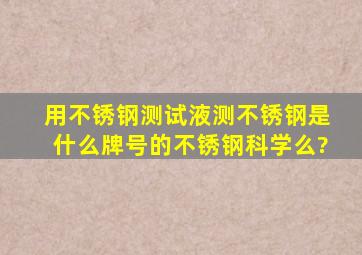 用不锈钢测试液测不锈钢是什么牌号的不锈钢科学么?