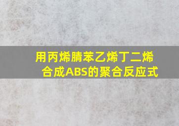 用丙烯腈,苯乙烯,丁二烯合成ABS的聚合反应式