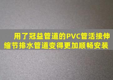 用了冠益管道的PVC管活接伸缩节,排水管道变得更加顺畅,安装 