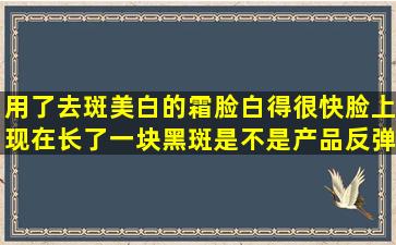 用了去斑美白的霜脸白得很快,脸上现在长了一块黑斑,是不是产品反弹