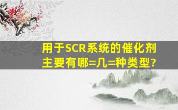 用于SCR系统的催化剂主要有哪=几=种类型?