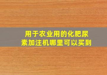 用于农业用的化肥尿素加注机哪里可以买到