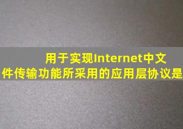 用于实现Internet中文件传输功能所采用的应用层协议是