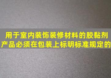 用于室内装饰装修材料的胶黏剂产品必须在包装上标明标准规定的