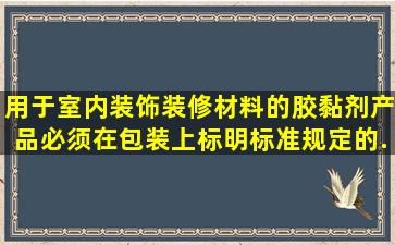 用于室内装饰装修材料的胶黏剂产品必须在包装上标明标准规定的...