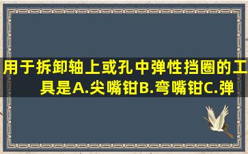 用于拆卸轴上或孔中弹性挡圈的工具是()。A.尖嘴钳B.弯嘴钳C.弹性...