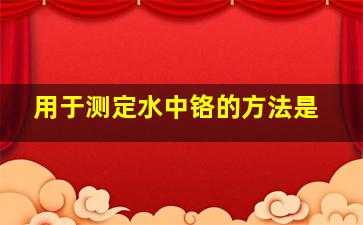 用于测定水中铬的方法是