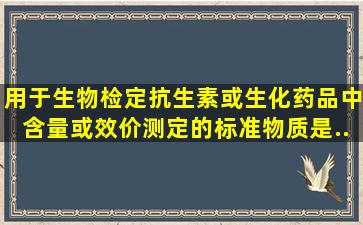 用于生物检定、抗生素或生化药品中含量或效价测定的标准物质是 ( ...