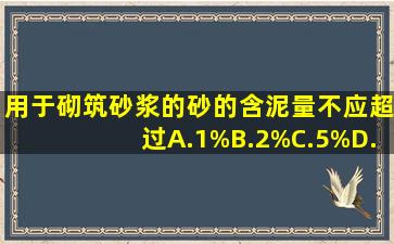 用于砌筑砂浆的砂的含泥量不应超过()。A.1%B.2%C.5%D.10%