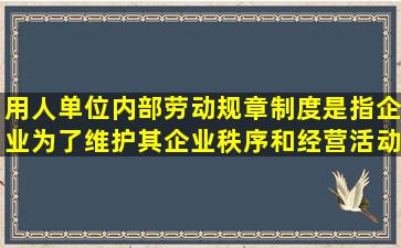 用人单位内部劳动规章制度是指企业为了维护其企业秩序和经营活动...