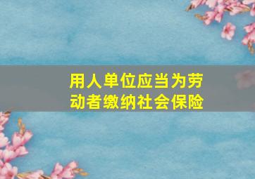 用人单位应当为劳动者缴纳社会保险